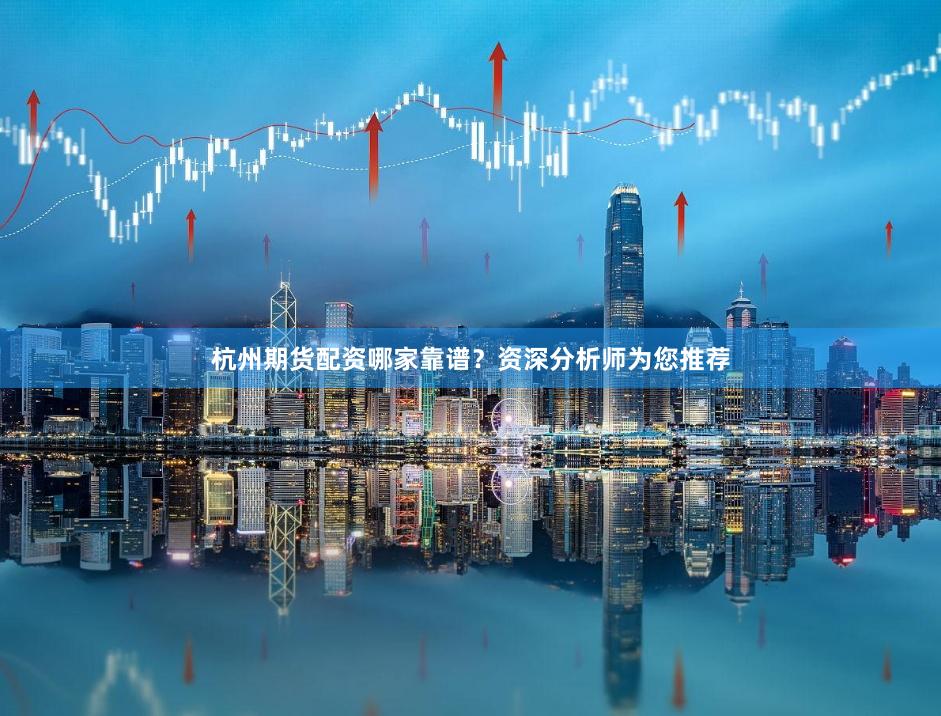 杭州期货配资哪家靠谱？资深分析师为您推荐
