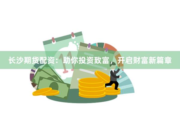 长沙期货配资：助你投资致富，开启财富新篇章