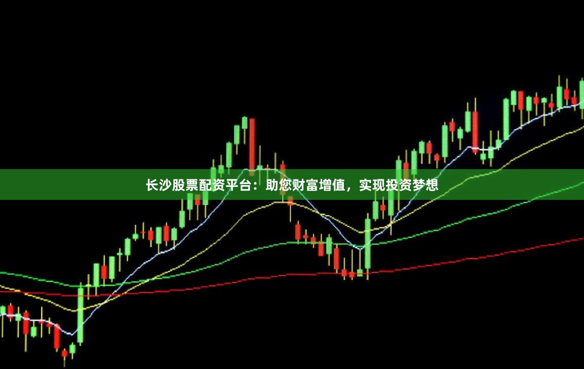 长沙股票配资平台：助您财富增值，实现投资梦想