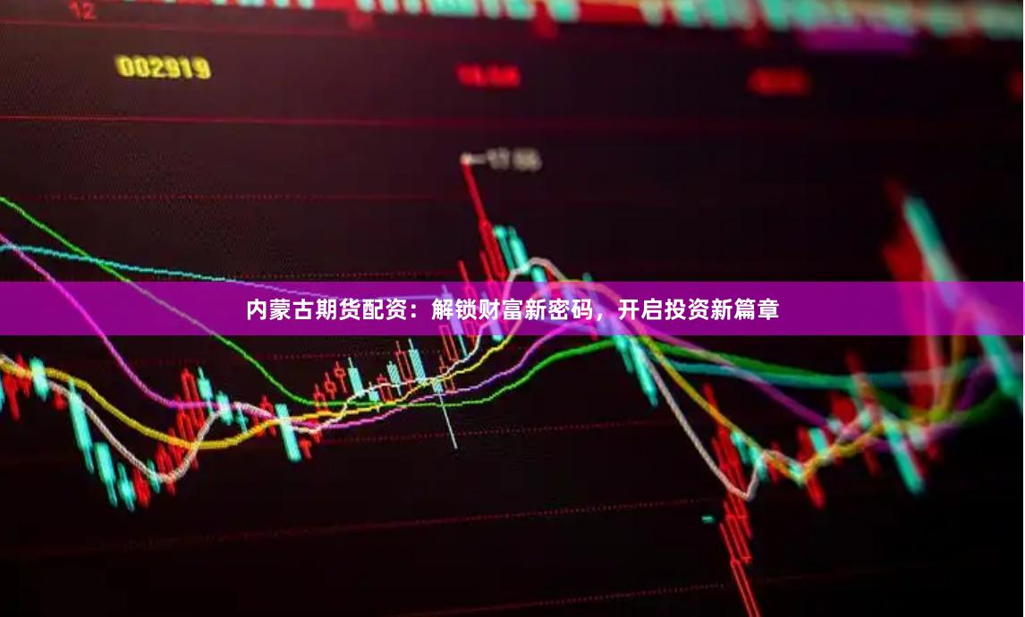 内蒙古期货配资：解锁财富新密码，开启投资新篇章