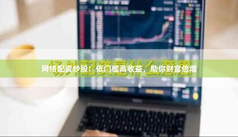 网络配资炒股：低门槛高收益，助你财富倍增
