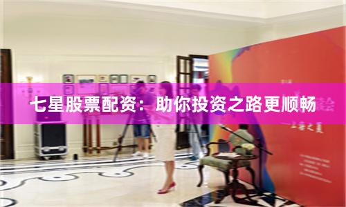 七星股票配资：助你投资之路更顺畅