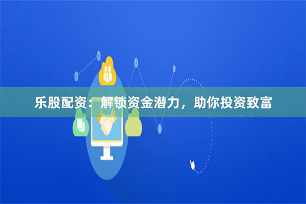乐股配资：解锁资金潜力，助你投资致富