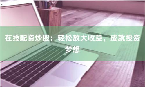 在线配资炒股：轻松放大收益，成就投资梦想
