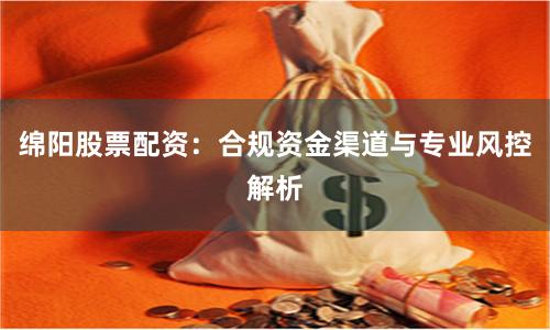 绵阳股票配资：合规资金渠道与专业风控解析