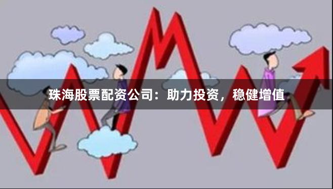 珠海股票配资公司：助力投资，稳健增值