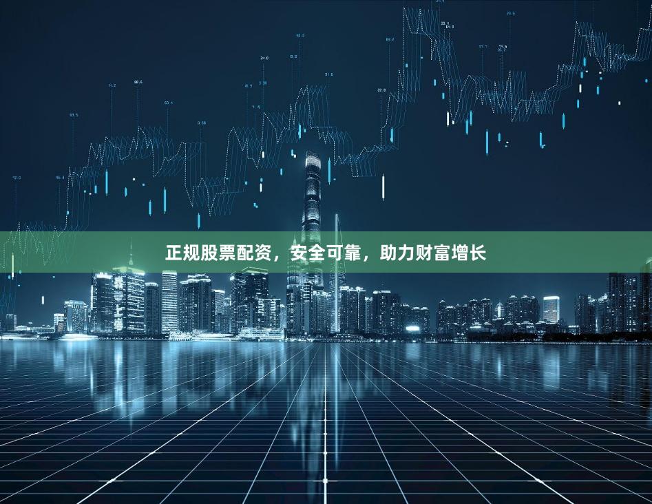 正规股票配资，安全可靠，助力财富增长