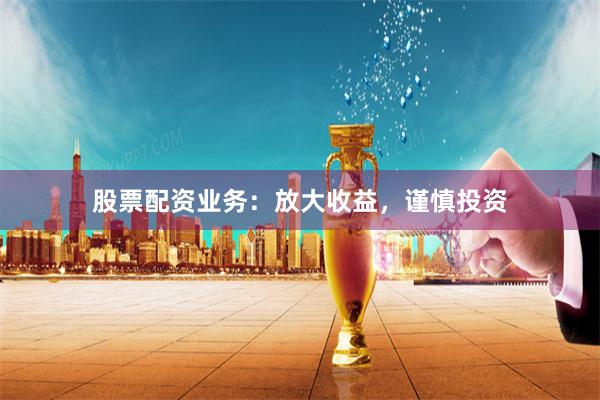 股票配资业务：放大收益，谨慎投资