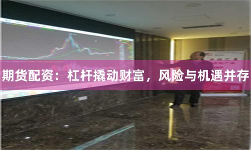 期货配资：杠杆撬动财富，风险与机遇并存
