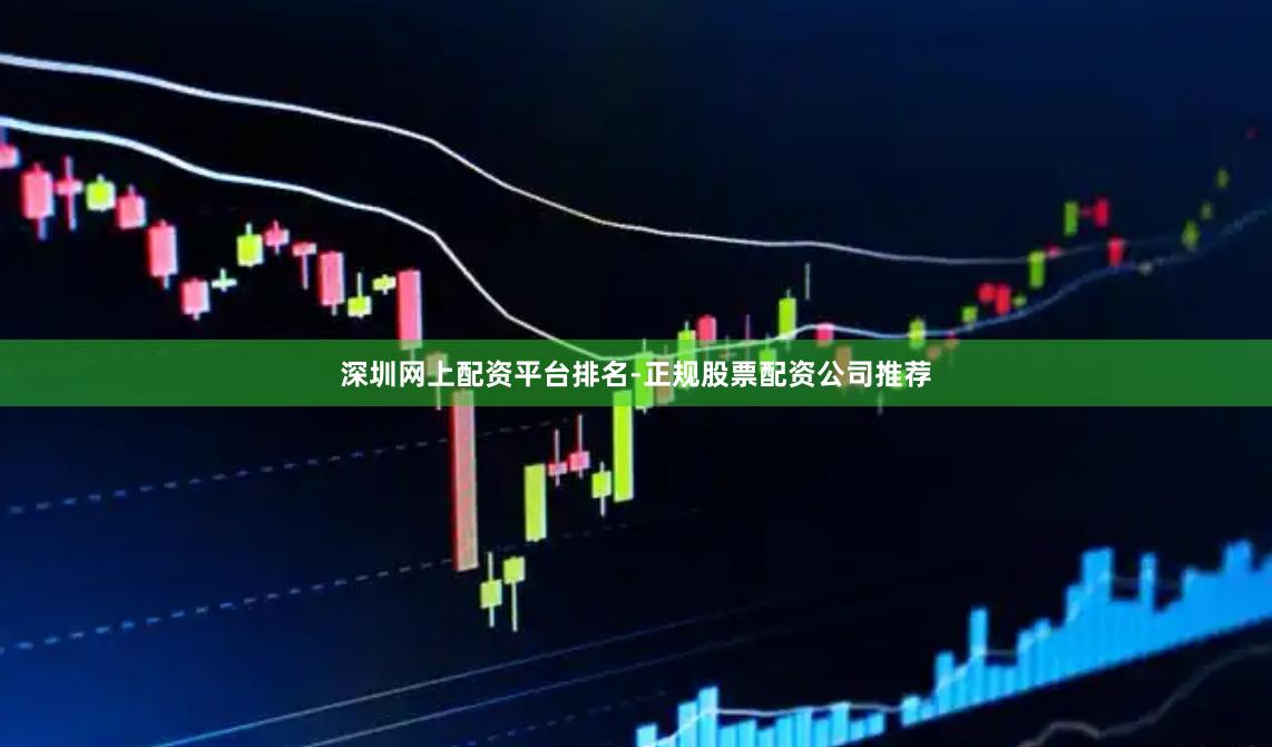 深圳网上配资平台排名-正规股票配资公司推荐
